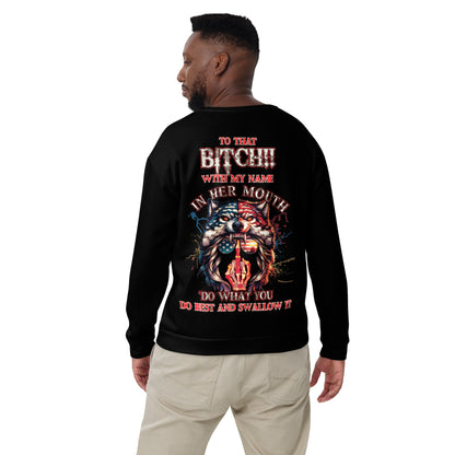 Unisex Sweatshirt TO that BITCH with my name in her mouth Do what you do best and SWALLOW IT