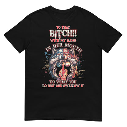 Short-Sleeve Unisex T-Shirt To that BITCH whith my name in her mouth! Do what you do best and SWALLOW IT!