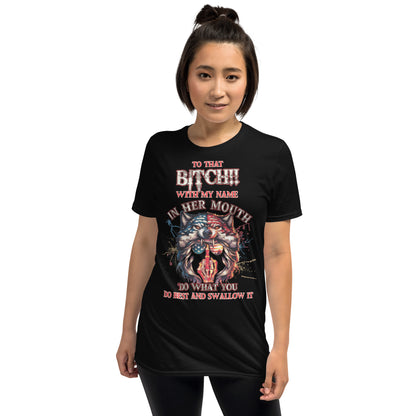 Short-Sleeve Unisex T-Shirt To that BITCH whith my name in her mouth! Do what you do best and SWALLOW IT!