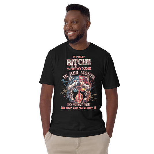 Short-Sleeve Unisex T-Shirt To that BITCH whith my name in her mouth! Do what you do best and SWALLOW IT!