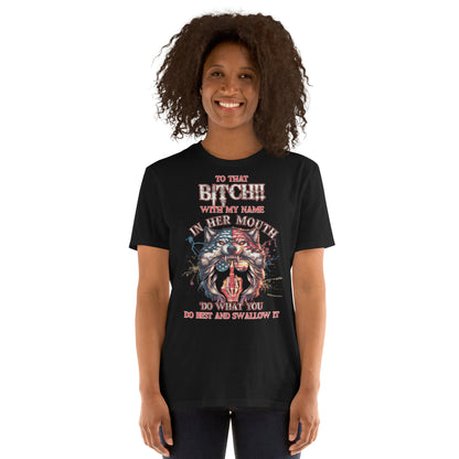 Short-Sleeve Unisex T-Shirt To that BITCH whith my name in her mouth! Do what you do best and SWALLOW IT!